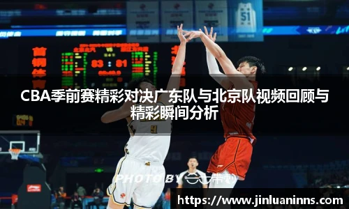 CBA季前赛精彩对决广东队与北京队视频回顾与精彩瞬间分析